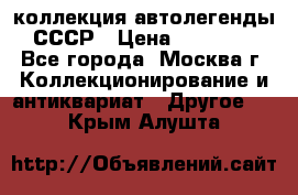 коллекция автолегенды СССР › Цена ­ 85 000 - Все города, Москва г. Коллекционирование и антиквариат » Другое   . Крым,Алушта